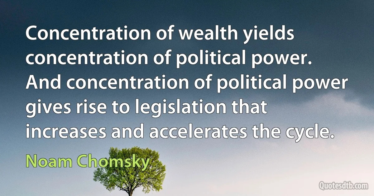 Concentration of wealth yields concentration of political power. And concentration of political power gives rise to legislation that increases and accelerates the cycle. (Noam Chomsky)