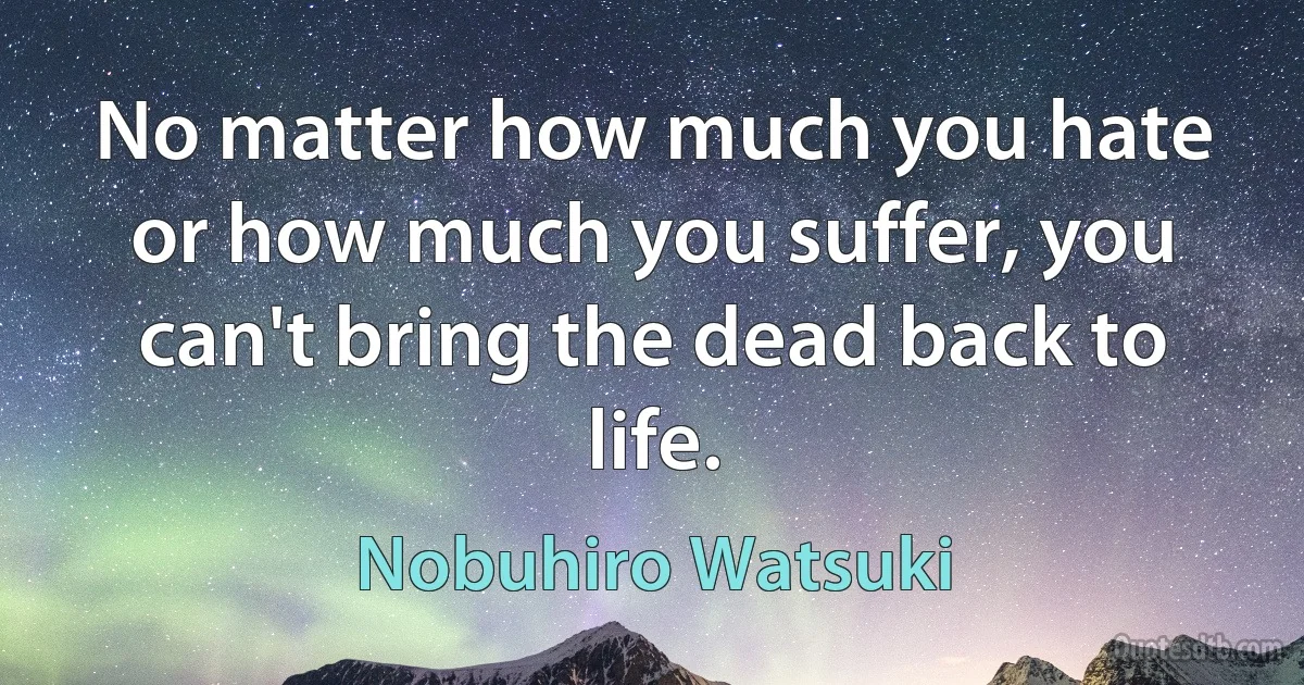 No matter how much you hate or how much you suffer, you can't bring the dead back to life. (Nobuhiro Watsuki)