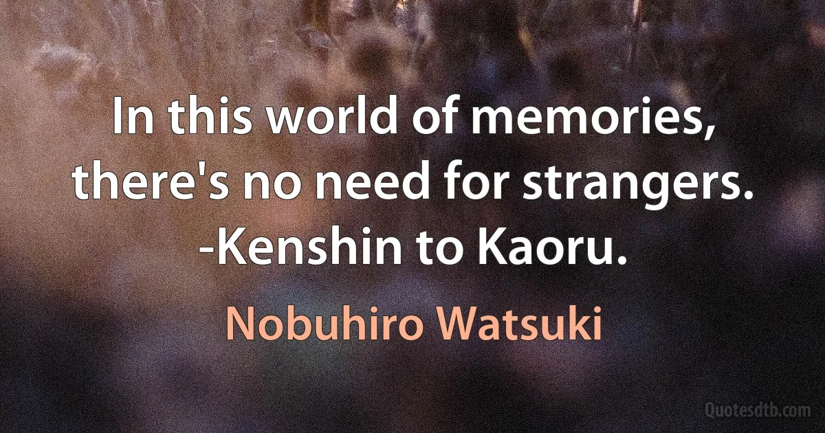 In this world of memories, there's no need for strangers.
-Kenshin to Kaoru. (Nobuhiro Watsuki)