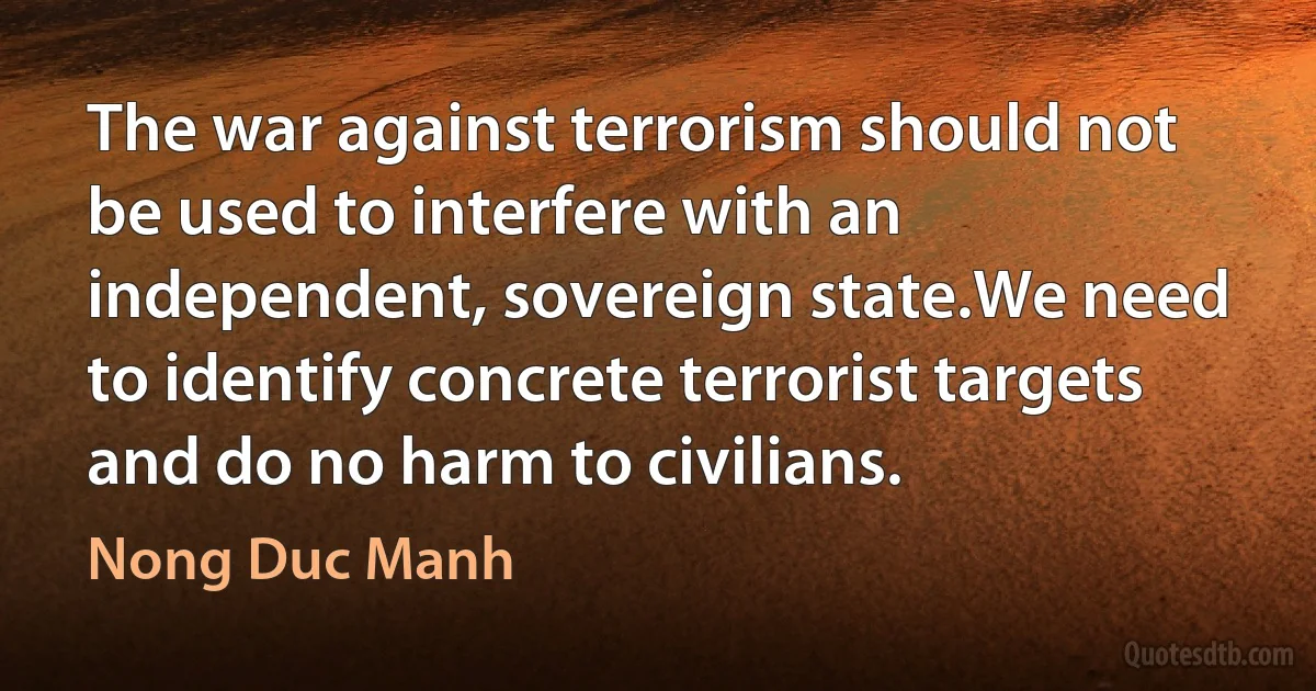 The war against terrorism should not be used to interfere with an independent, sovereign state.We need to identify concrete terrorist targets and do no harm to civilians. (Nong Duc Manh)