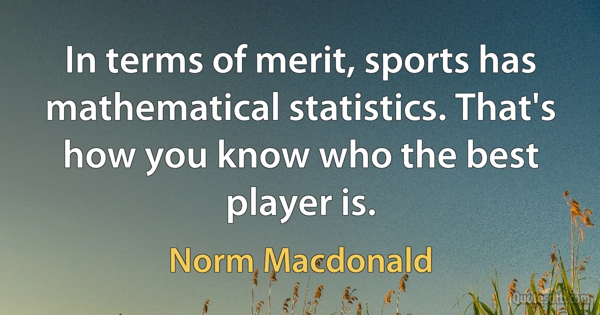 In terms of merit, sports has mathematical statistics. That's how you know who the best player is. (Norm Macdonald)