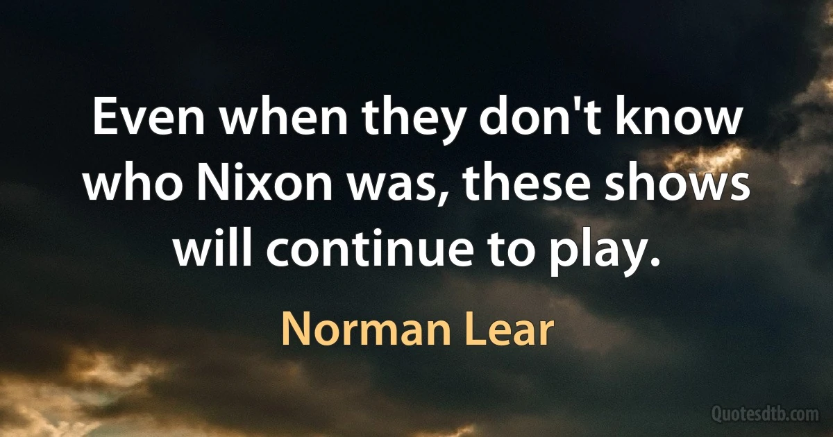 Even when they don't know who Nixon was, these shows will continue to play. (Norman Lear)