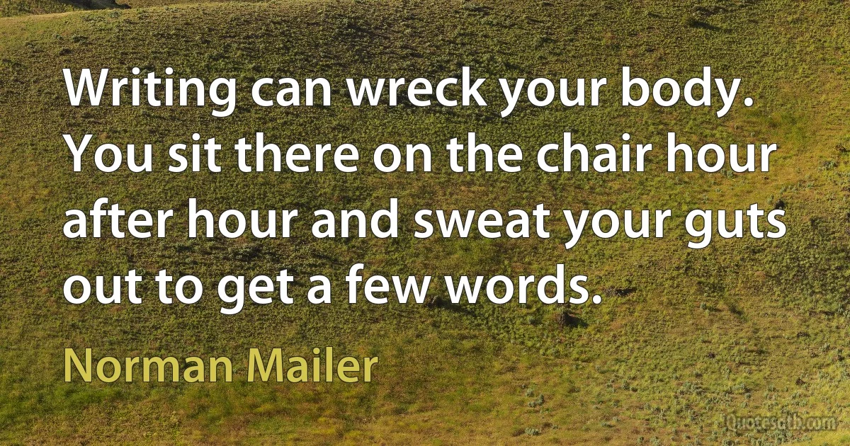 Writing can wreck your body. You sit there on the chair hour after hour and sweat your guts out to get a few words. (Norman Mailer)