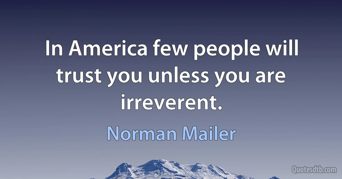 In America few people will trust you unless you are irreverent. (Norman Mailer)