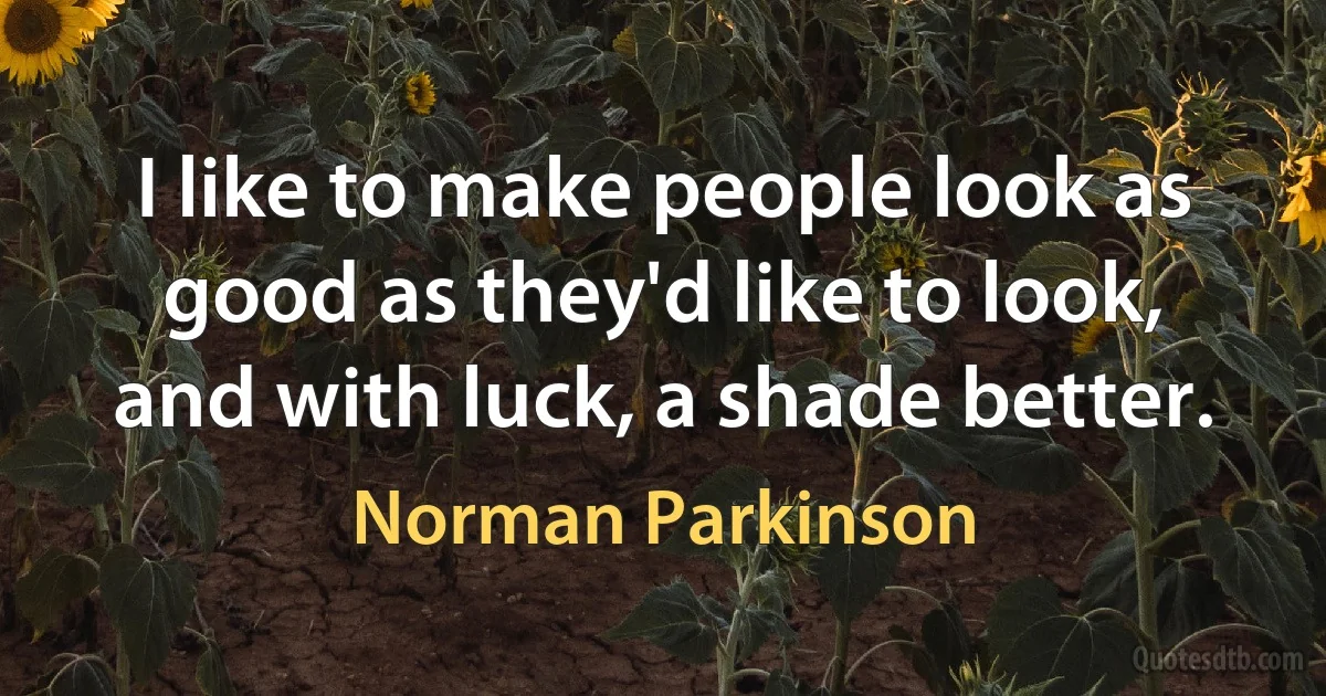 I like to make people look as good as they'd like to look, and with luck, a shade better. (Norman Parkinson)