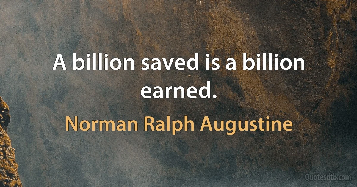 A billion saved is a billion earned. (Norman Ralph Augustine)