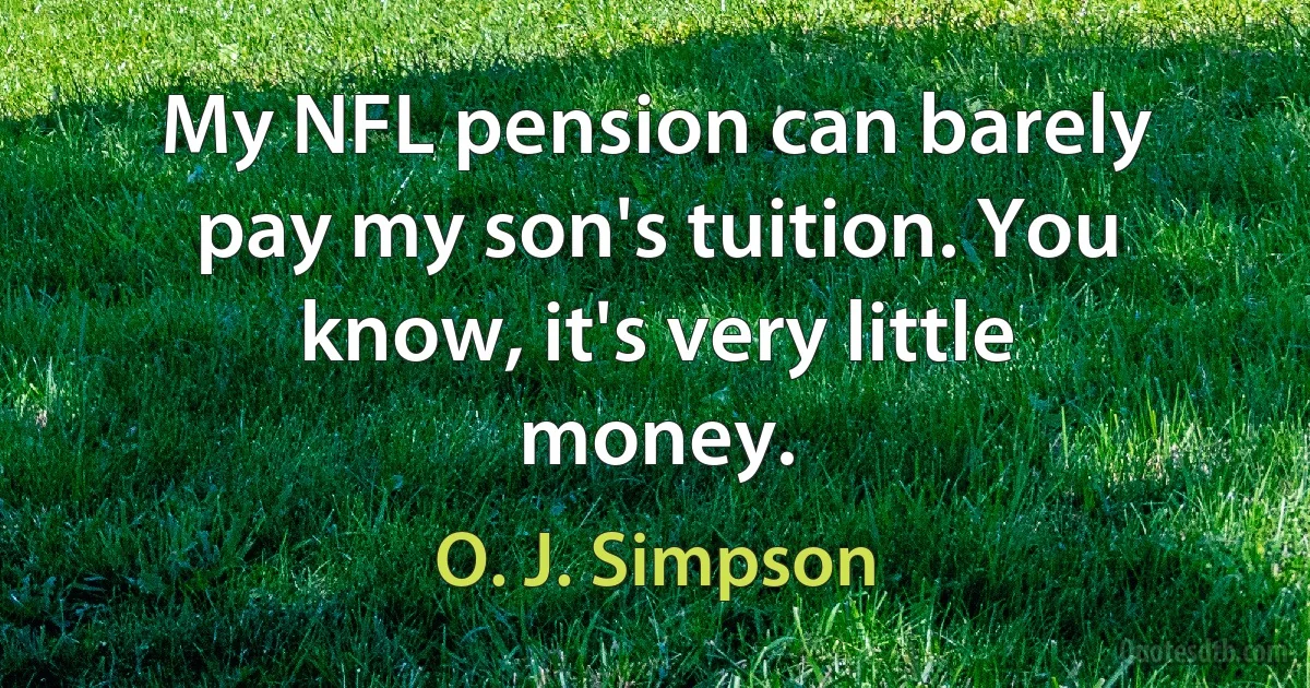 My NFL pension can barely pay my son's tuition. You know, it's very little money. (O. J. Simpson)