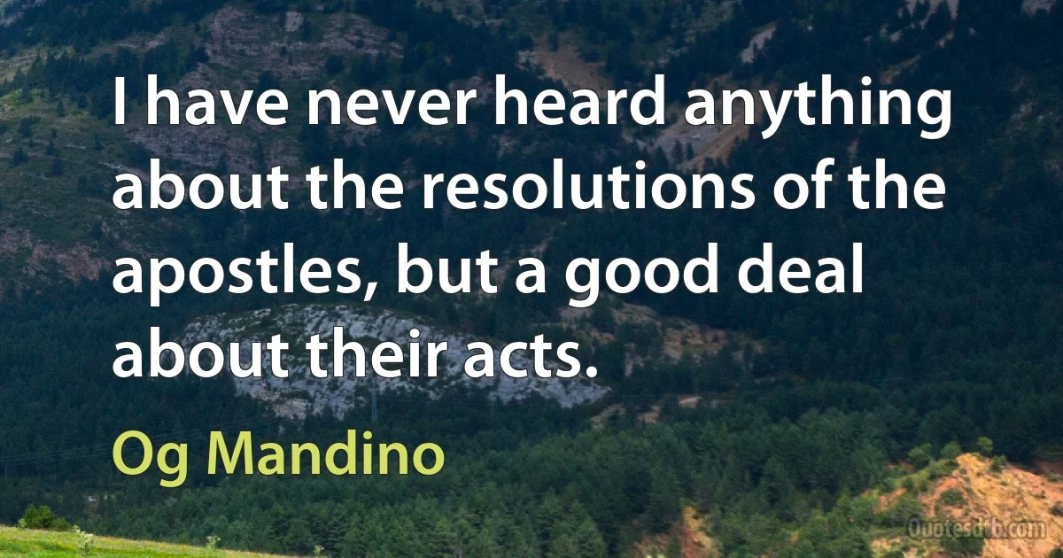 I have never heard anything about the resolutions of the apostles, but a good deal about their acts. (Og Mandino)