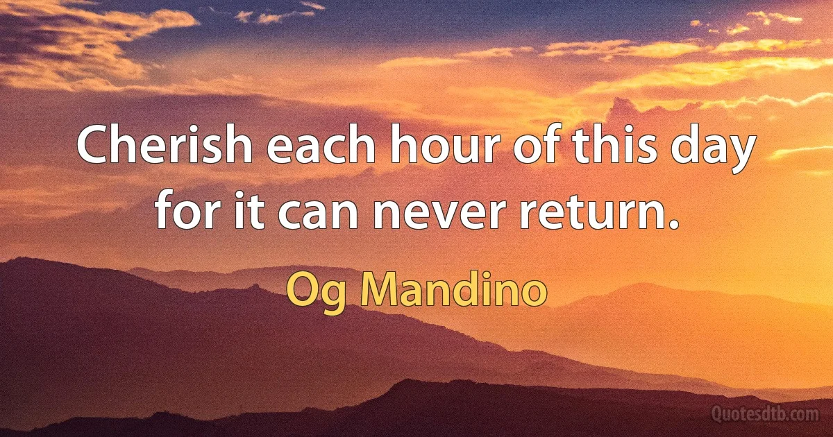 Cherish each hour of this day for it can never return. (Og Mandino)