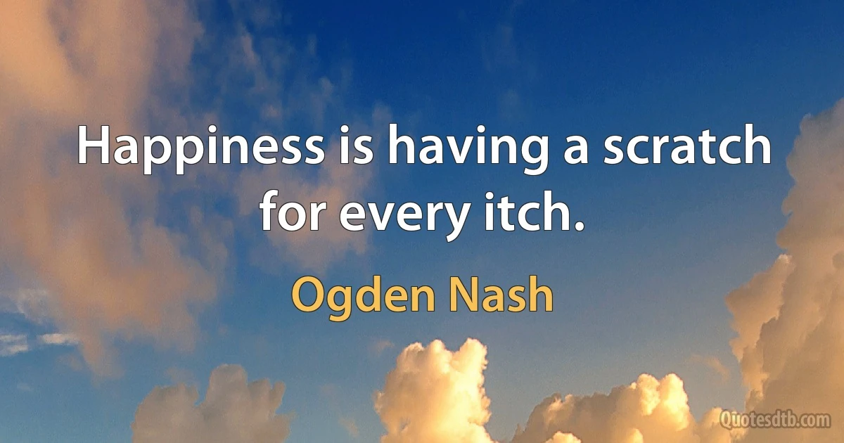 Happiness is having a scratch for every itch. (Ogden Nash)