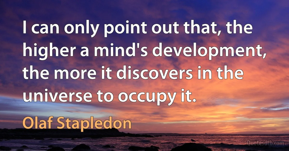 I can only point out that, the higher a mind's development, the more it discovers in the universe to occupy it. (Olaf Stapledon)