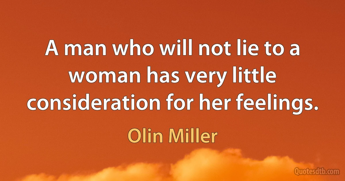 A man who will not lie to a woman has very little consideration for her feelings. (Olin Miller)