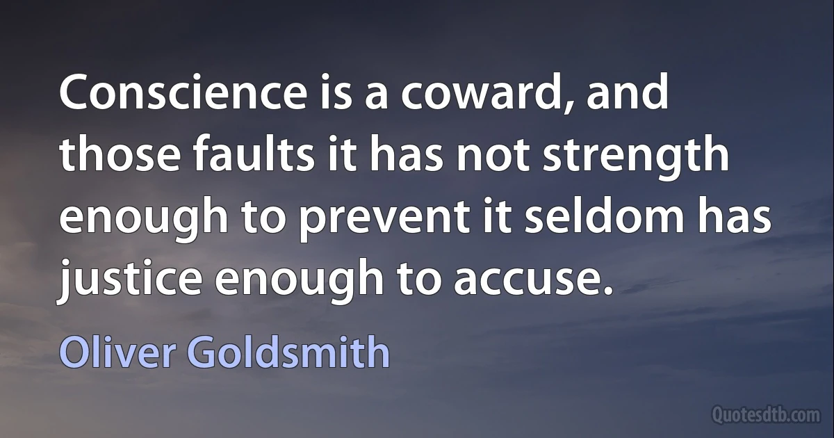 Conscience is a coward, and those faults it has not strength enough to prevent it seldom has justice enough to accuse. (Oliver Goldsmith)