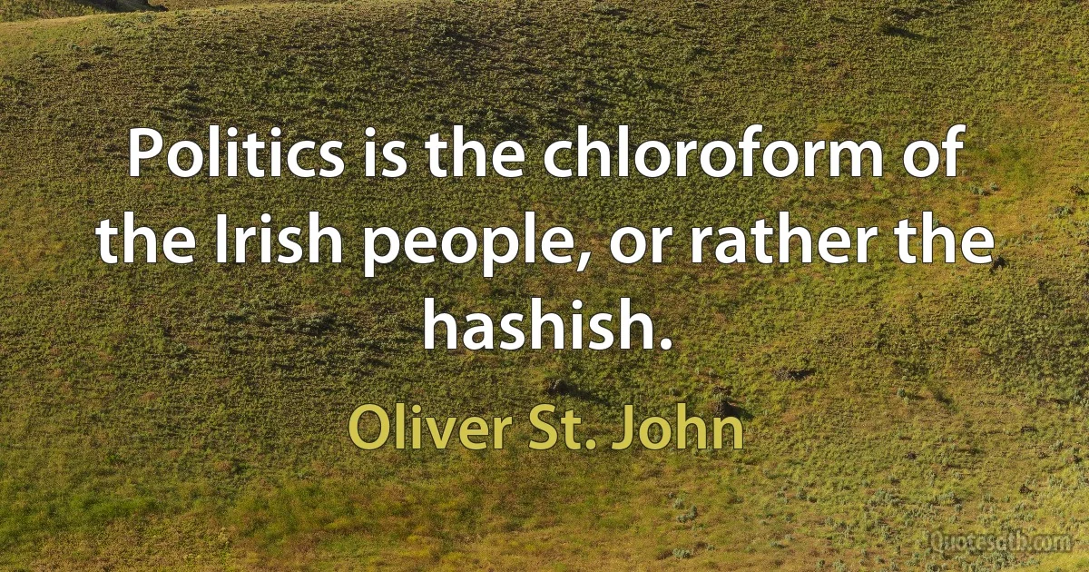 Politics is the chloroform of the Irish people, or rather the hashish. (Oliver St. John)