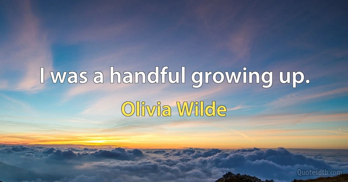 I was a handful growing up. (Olivia Wilde)