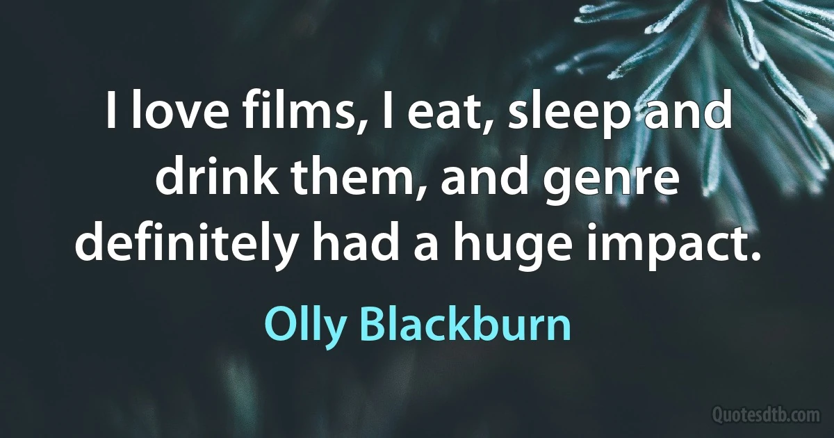 I love films, I eat, sleep and drink them, and genre definitely had a huge impact. (Olly Blackburn)