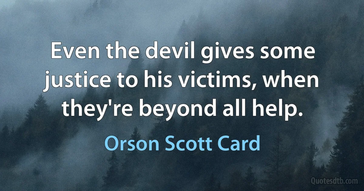 Even the devil gives some justice to his victims, when they're beyond all help. (Orson Scott Card)