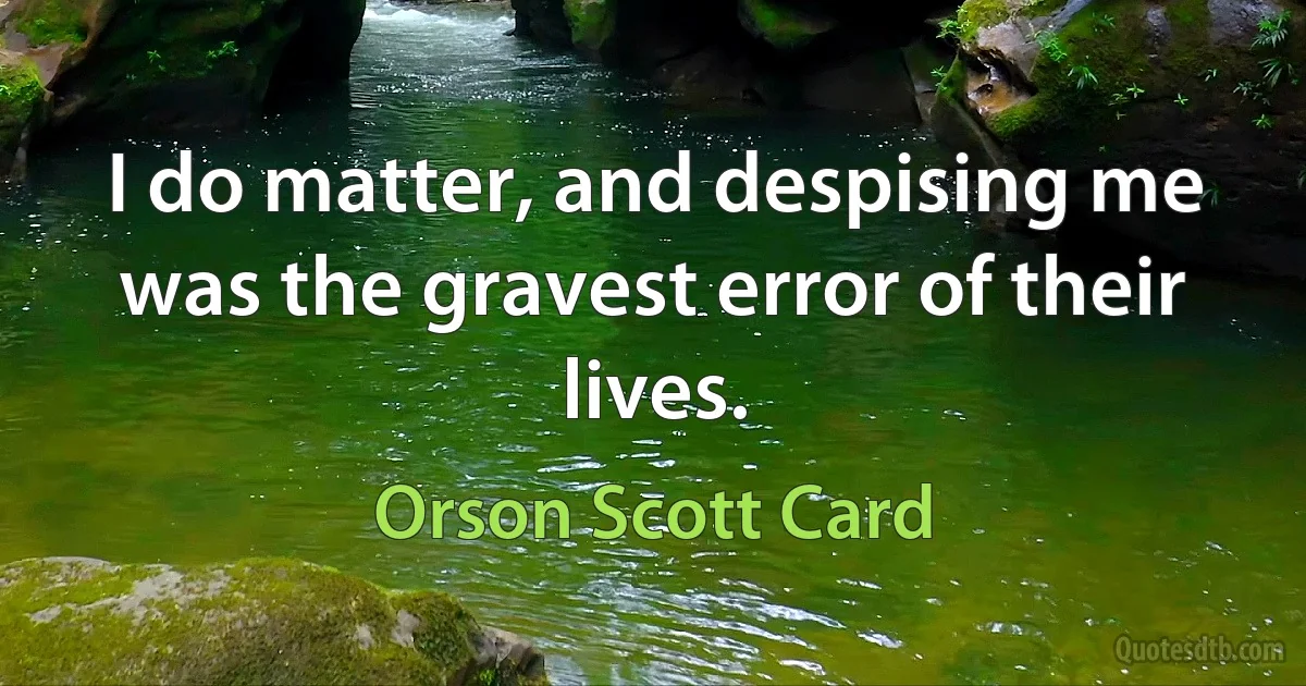 I do matter, and despising me was the gravest error of their lives. (Orson Scott Card)