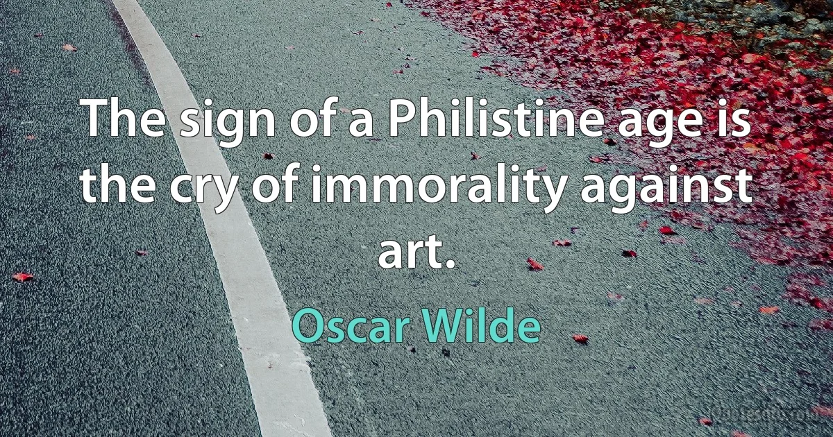 The sign of a Philistine age is the cry of immorality against art. (Oscar Wilde)