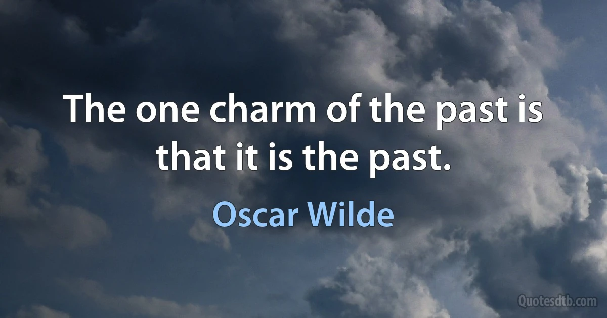 The one charm of the past is that it is the past. (Oscar Wilde)