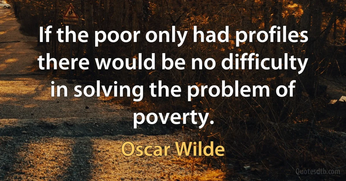 If the poor only had profiles there would be no difficulty in solving the problem of poverty. (Oscar Wilde)