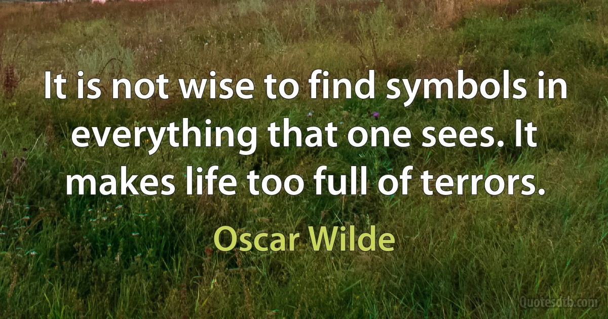 It is not wise to find symbols in everything that one sees. It makes life too full of terrors. (Oscar Wilde)