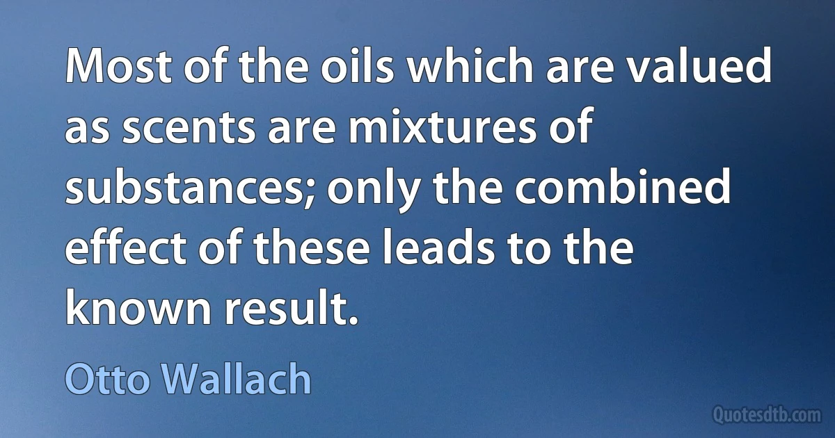 Most of the oils which are valued as scents are mixtures of substances; only the combined effect of these leads to the known result. (Otto Wallach)