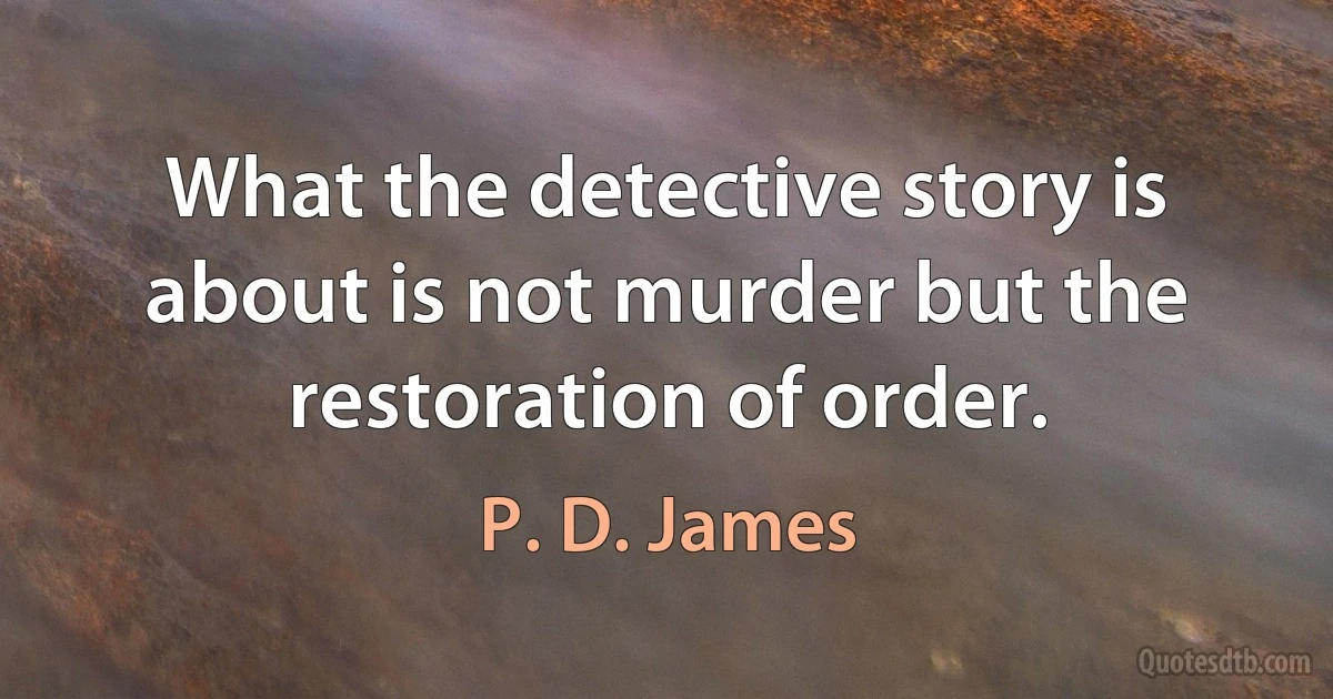 What the detective story is about is not murder but the restoration of order. (P. D. James)