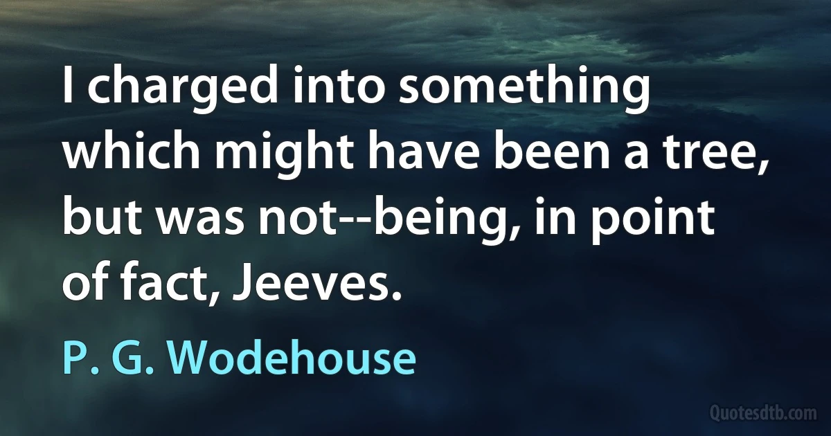 I charged into something which might have been a tree, but was not--being, in point of fact, Jeeves. (P. G. Wodehouse)