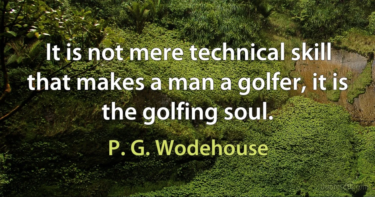 It is not mere technical skill that makes a man a golfer, it is the golfing soul. (P. G. Wodehouse)