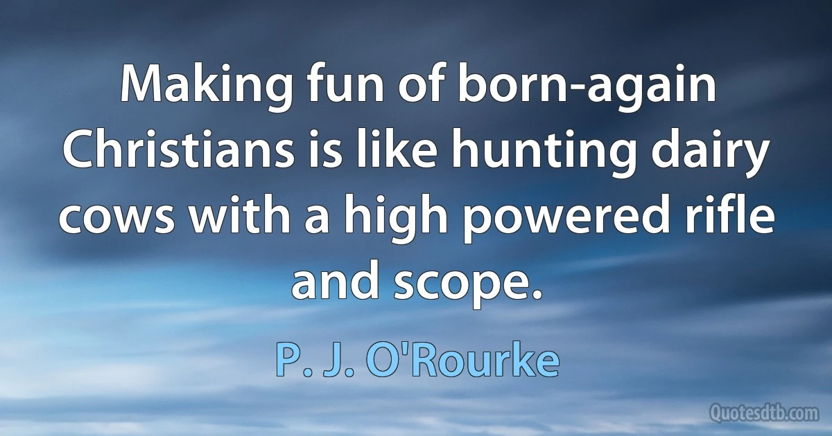 Making fun of born-again Christians is like hunting dairy cows with a high powered rifle and scope. (P. J. O'Rourke)