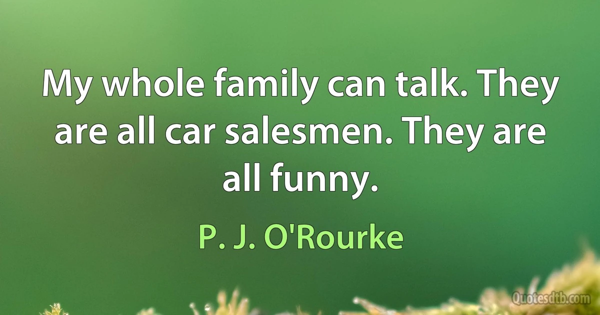 My whole family can talk. They are all car salesmen. They are all funny. (P. J. O'Rourke)