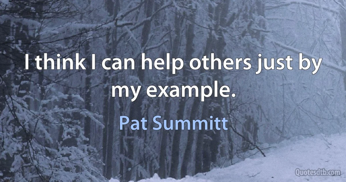 I think I can help others just by my example. (Pat Summitt)