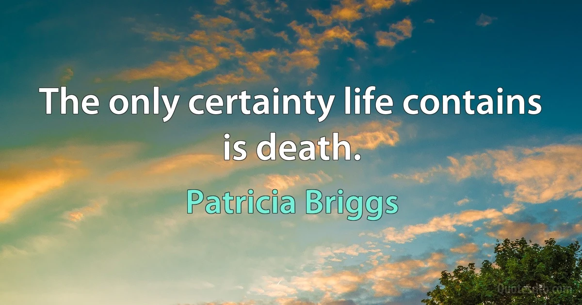 The only certainty life contains is death. (Patricia Briggs)