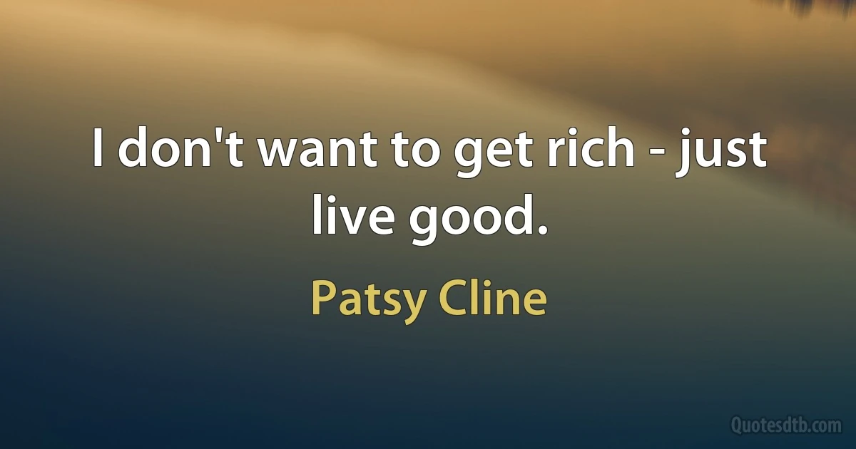 I don't want to get rich - just live good. (Patsy Cline)