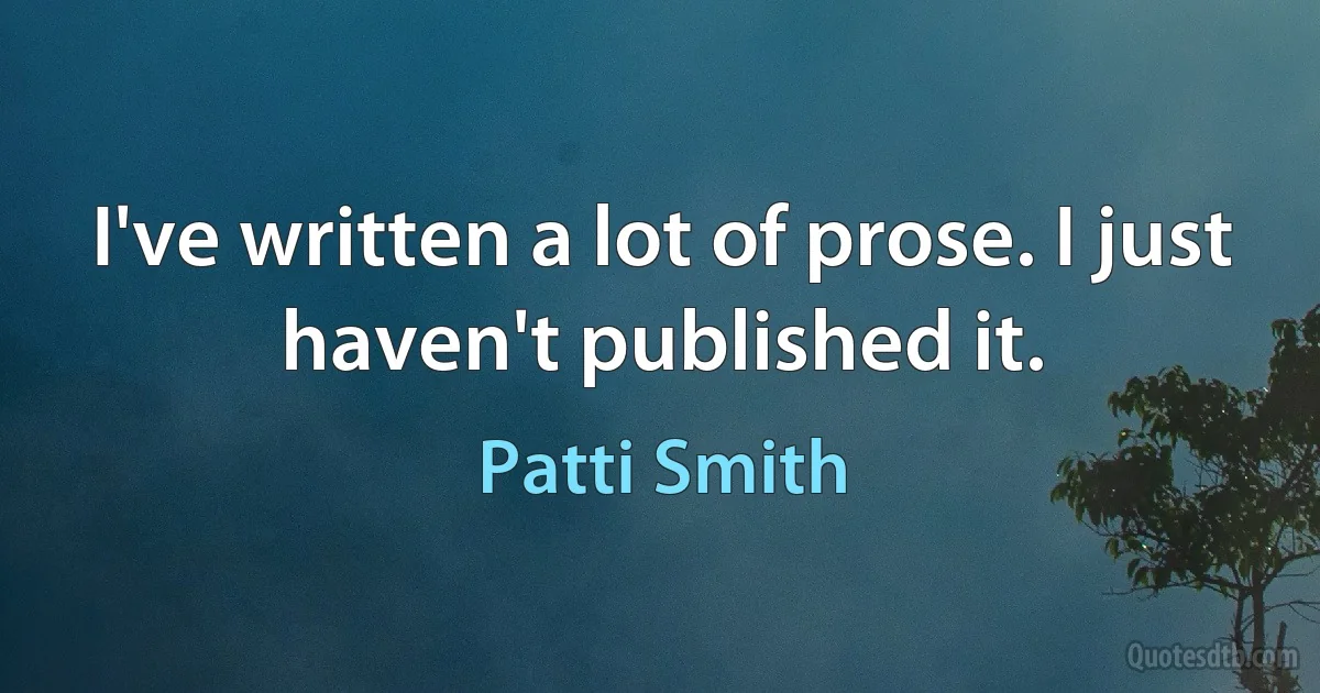 I've written a lot of prose. I just haven't published it. (Patti Smith)