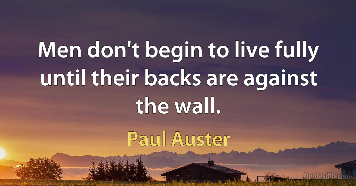 Men don't begin to live fully until their backs are against the wall. (Paul Auster)