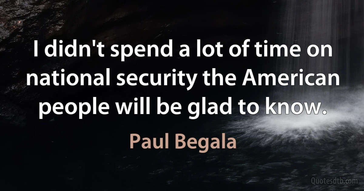 I didn't spend a lot of time on national security the American people will be glad to know. (Paul Begala)