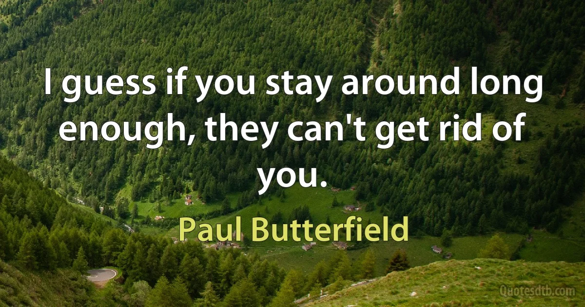 I guess if you stay around long enough, they can't get rid of you. (Paul Butterfield)