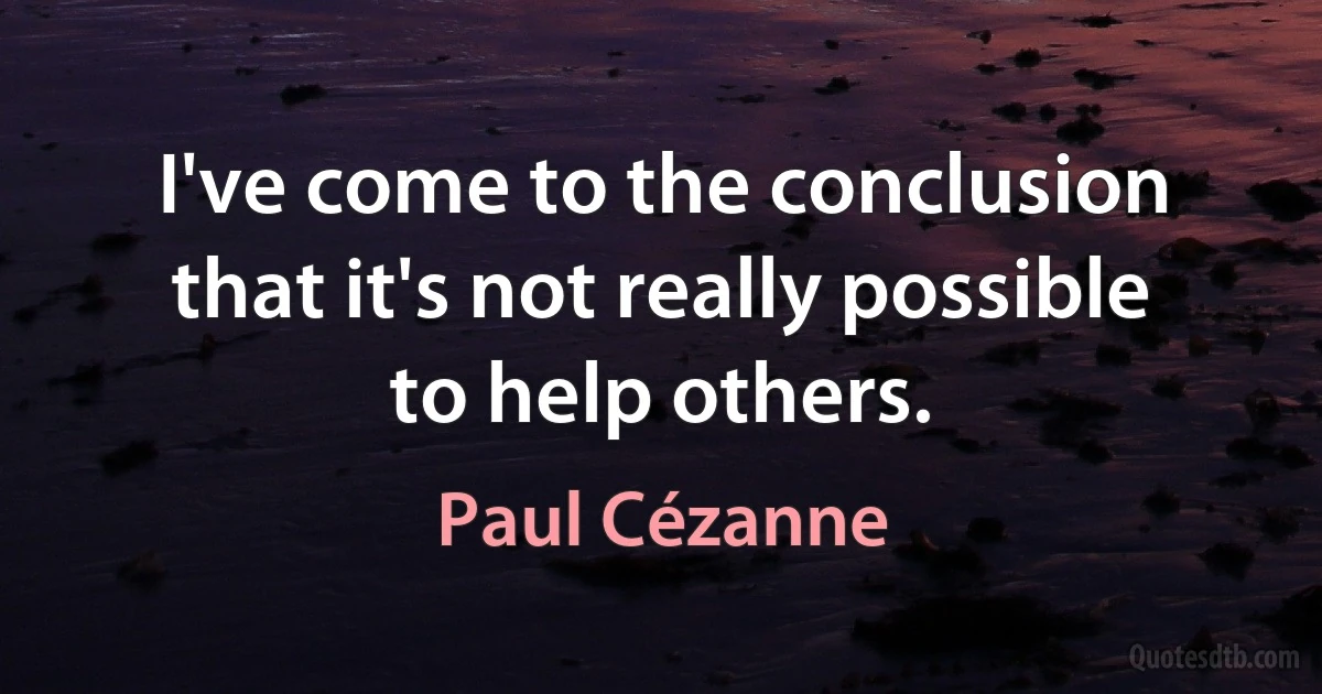 I've come to the conclusion that it's not really possible to help others. (Paul Cézanne)