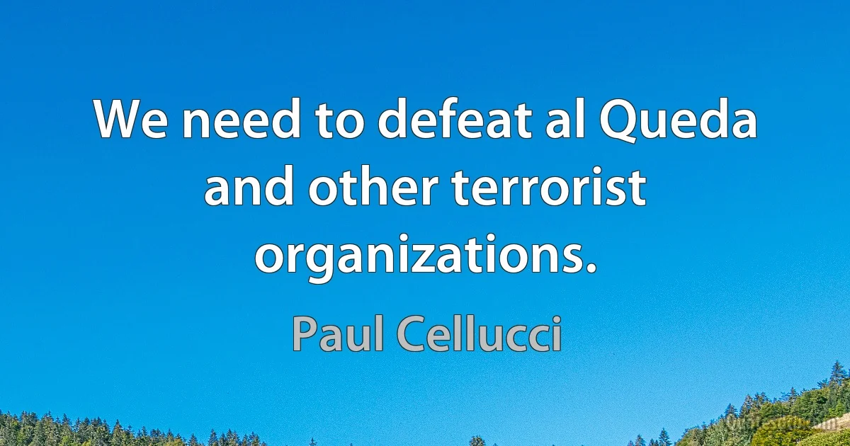 We need to defeat al Queda and other terrorist organizations. (Paul Cellucci)