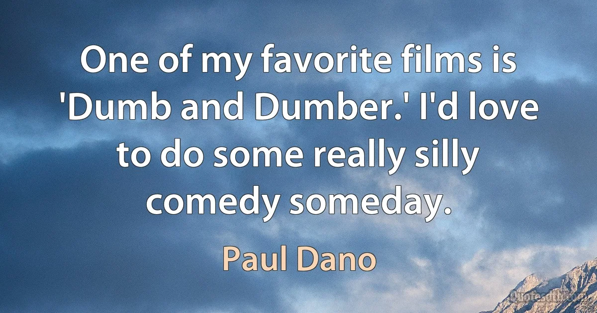 One of my favorite films is 'Dumb and Dumber.' I'd love to do some really silly comedy someday. (Paul Dano)