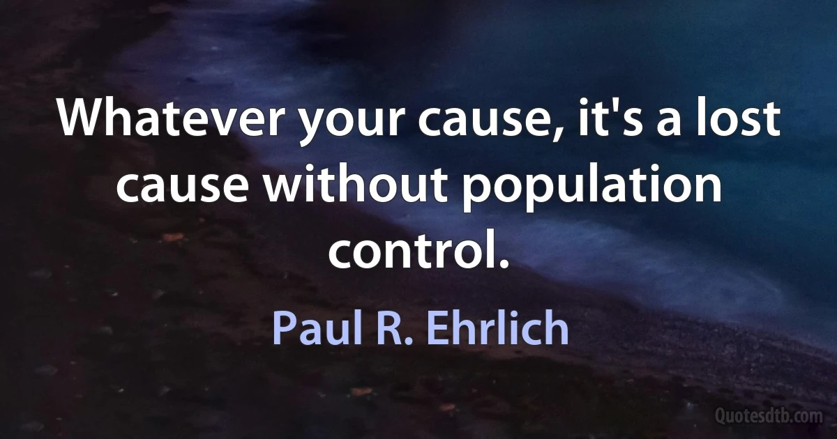 Whatever your cause, it's a lost cause without population control. (Paul R. Ehrlich)