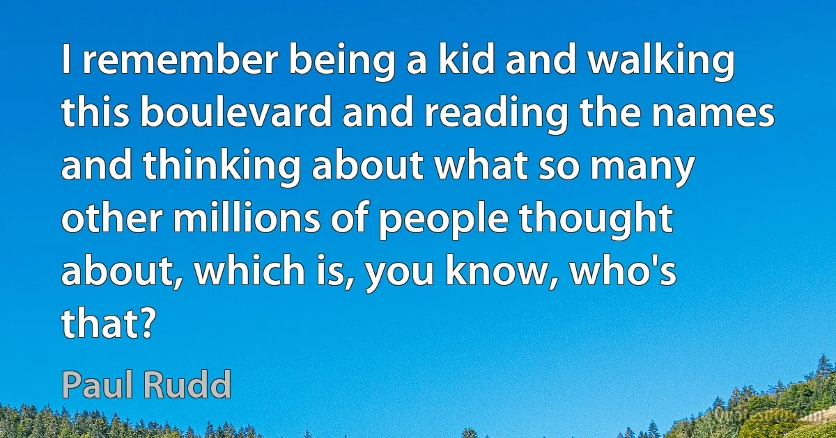 I remember being a kid and walking this boulevard and reading the names and thinking about what so many other millions of people thought about, which is, you know, who's that? (Paul Rudd)