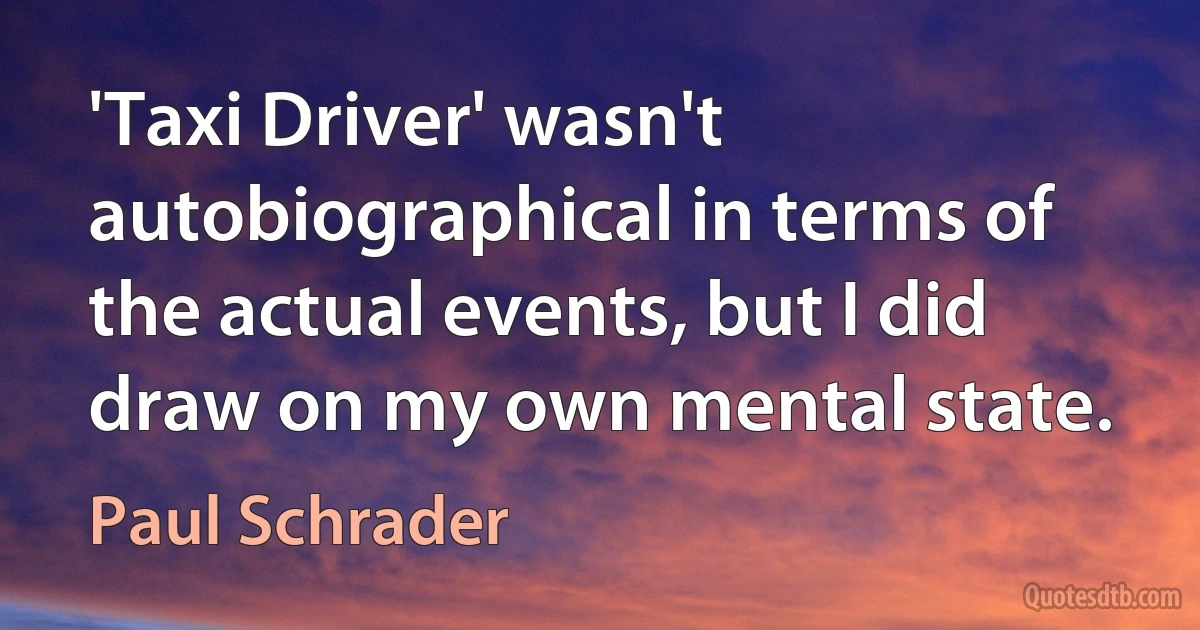 'Taxi Driver' wasn't autobiographical in terms of the actual events, but I did draw on my own mental state. (Paul Schrader)