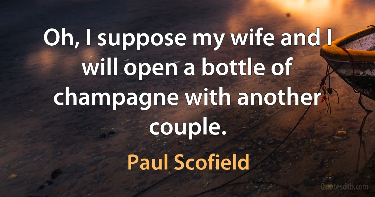 Oh, I suppose my wife and I will open a bottle of champagne with another couple. (Paul Scofield)