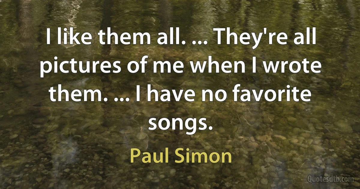 I like them all. ... They're all pictures of me when I wrote them. ... I have no favorite songs. (Paul Simon)