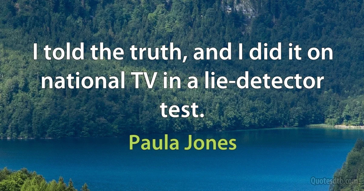 I told the truth, and I did it on national TV in a lie-detector test. (Paula Jones)