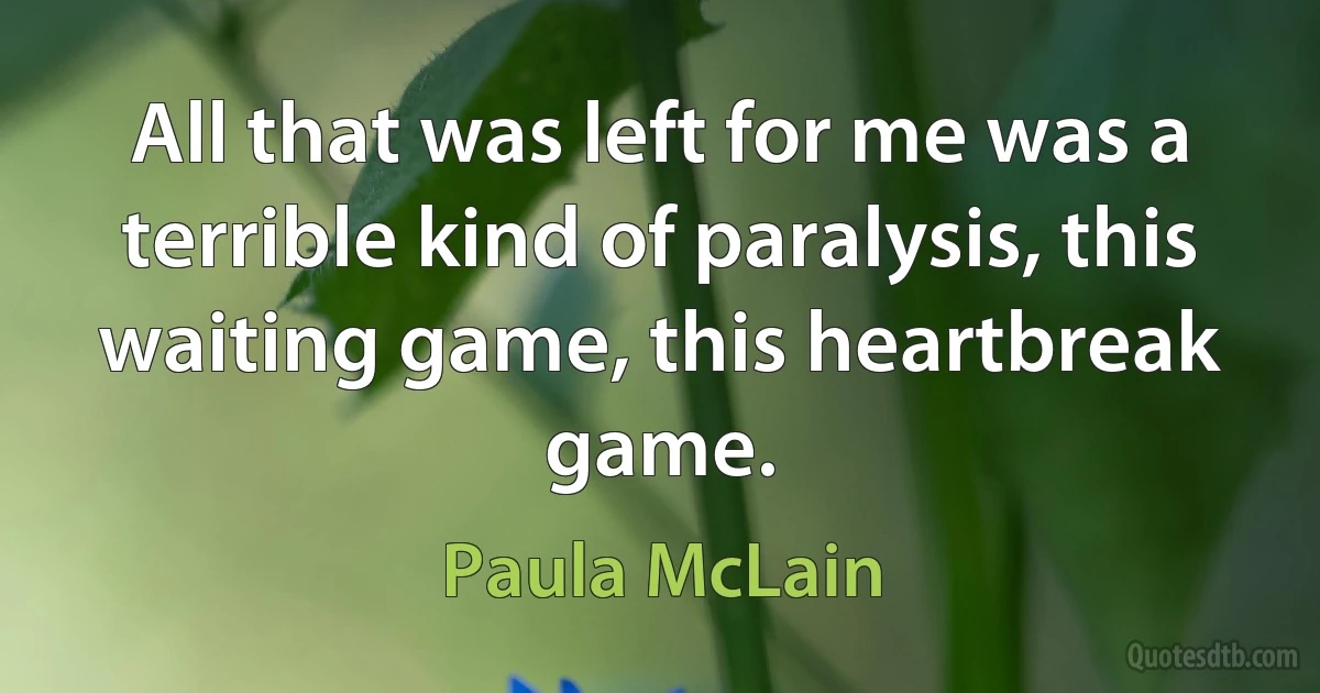 All that was left for me was a terrible kind of paralysis, this waiting game, this heartbreak game. (Paula McLain)