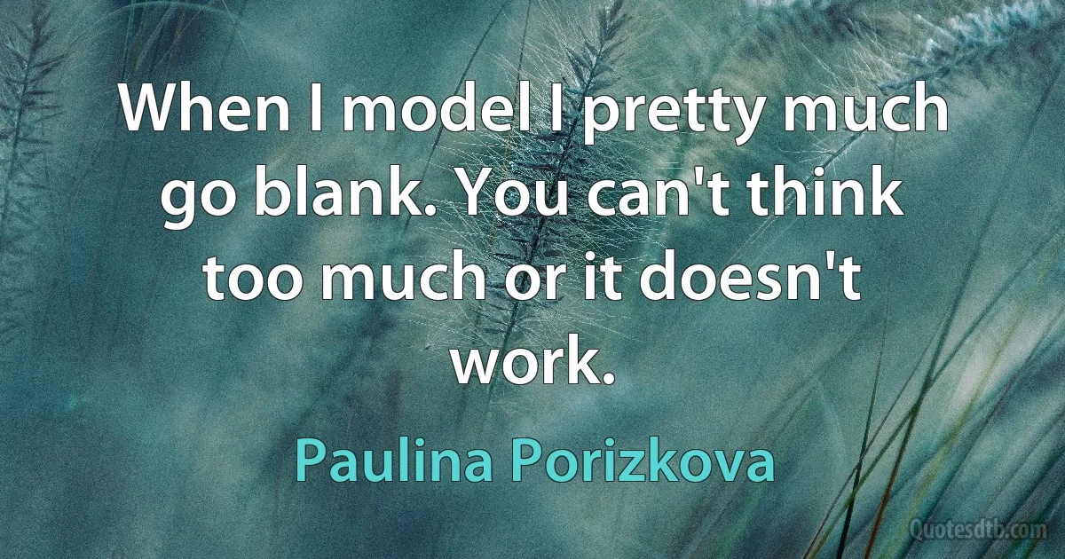 When I model I pretty much go blank. You can't think too much or it doesn't work. (Paulina Porizkova)